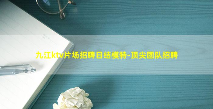 九江ktv片场招聘日结模特-顶尖团队招聘